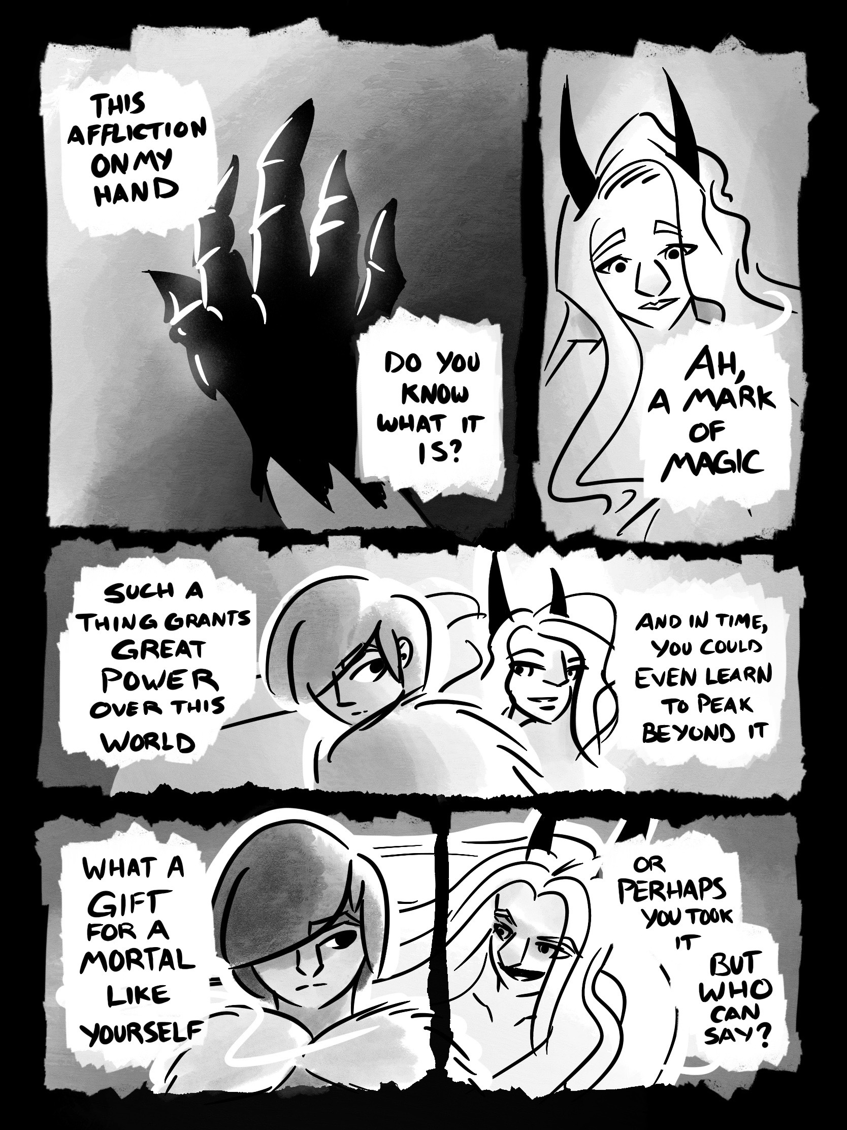 > PANEL 1: The Traveler reveals their hand, which is covered in an inky-black shell that appears to be spreading. TRAVELER: This affliction on my hand. Do you know what it is? PANEL 2: The Faerie appears shocked FAERIE: Ah, a mark of magic PANEL 3: The Faerie begins to float behind the Traveler. FAERIE: Such a thing grants great power over this world. And in time, you could even learn to peak beyond it PANEL 4: FAERIE: What a gift for a mortal like yourself PANEL 5: FAERIE: Or perhaps you took it. But who can say?