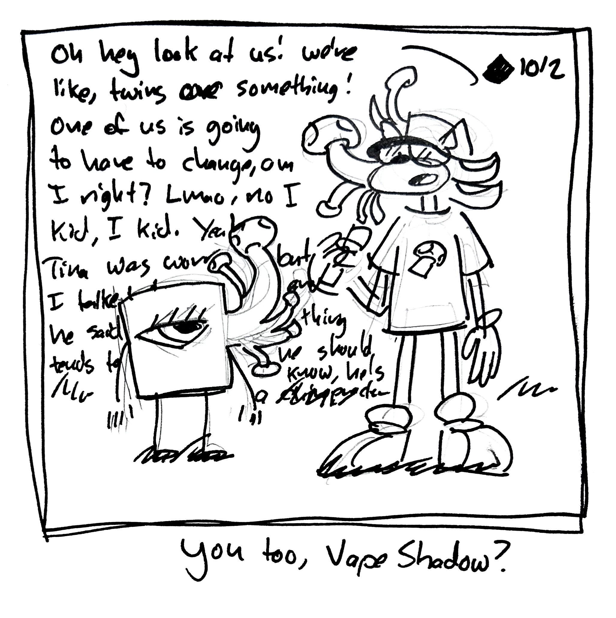 Vape Shadow chats to the little guy, who also has a mushroom growing out of his head. He's saying "oh hey look at us! We're like, twins or something! One of us is going to have to change, am I right? Lmao no I kid I kid. Yeah Tina was worried, but I talked to my guy about this and he said these things tend to happen, and he should know, he's a chiropractor"