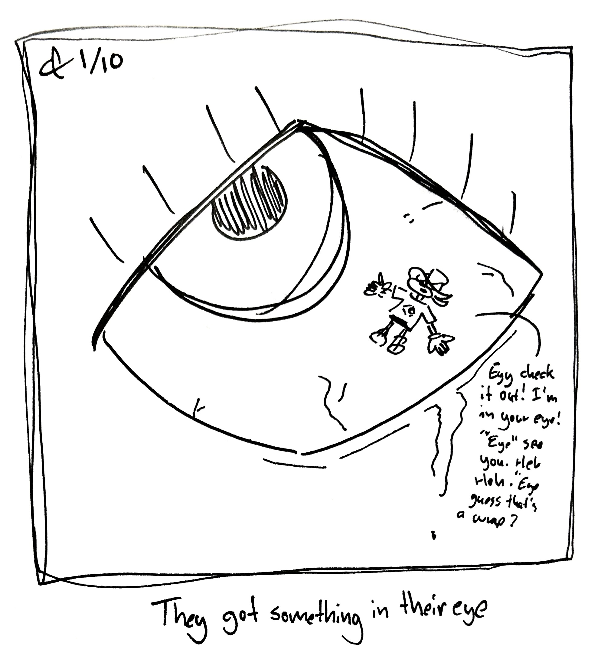 The little guy's eye is watering up because Vape Shadow is floating around in there. He's saying "eyy check it out! I'm in your eye. "Eye" see you. Heh heh. "Eye" guess that's a wrap." The caption reads "They got something in their eye"