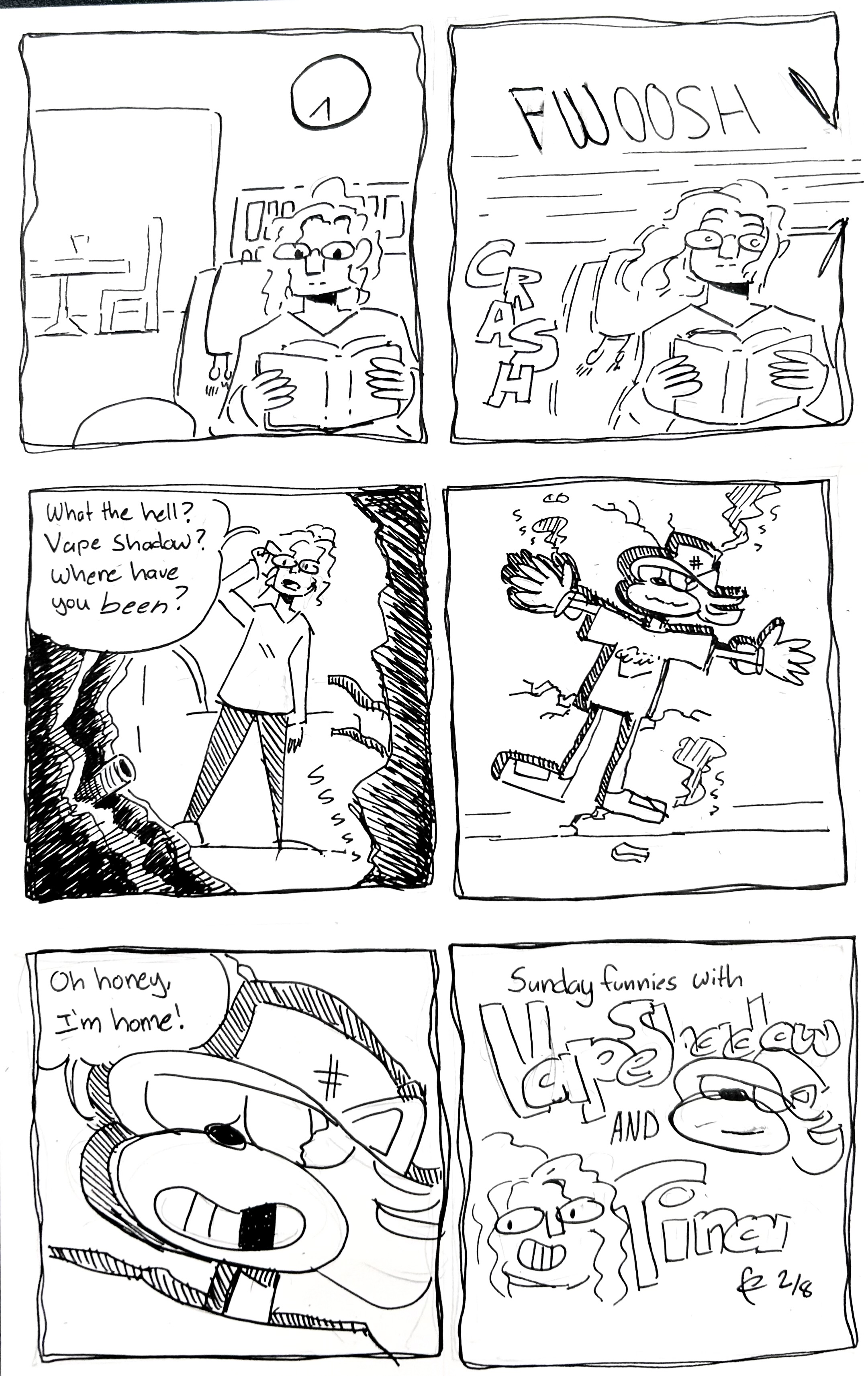 6 panel comic. I the first panel, Tina is reading a book. In the second, something swooshes through the panel and crashes, messing up her hair. In the 3rd panel, she gets up to look at a hole in wall, adjusting her glasses saying "What the hell? Vape Shadow? Where have you been?" The 4th panel shows Vape shadow embedded in the wall like a looney tune. In the 5th he smiles and says "oh honey I'm home!" The last panel is the title: "Sunday funnies with Vape Shadow and Tina"
